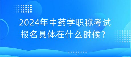 2024年中藥學(xué)職稱考試報名具體在什么時候？