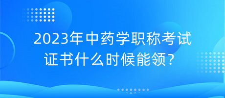 2023年中藥學(xué)職稱考試證書什么時(shí)候能領(lǐng)？
