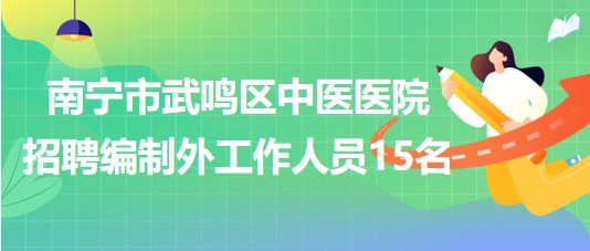 南寧市武鳴區(qū)中醫(yī)醫(yī)院2023年招聘編制外聘用制工作人員15名