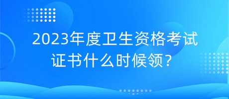 2023年度衛(wèi)生資格考試證書什么時候領？