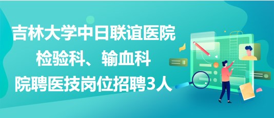 吉林大學(xué)中日聯(lián)誼醫(yī)院檢驗科、輸血科院聘醫(yī)技崗位招聘3人