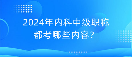 2024年內(nèi)科中級(jí)職稱都考哪些內(nèi)容？