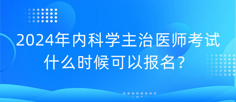 2024年內(nèi)科學(xué)主治醫(yī)師考試什么時(shí)候可以報(bào)名？