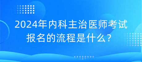 2024年內(nèi)科主治醫(yī)師考試報(bào)名的流程是什么？