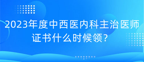 2023年度中西醫(yī)內(nèi)科主治醫(yī)師證書什么時候領(lǐng)？