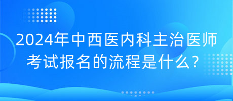 2024年中西醫(yī)內(nèi)科主治醫(yī)師考試報名的流程是什么？