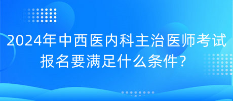 2024年中西醫(yī)內(nèi)科主治醫(yī)師考試報名要滿足什么條件？