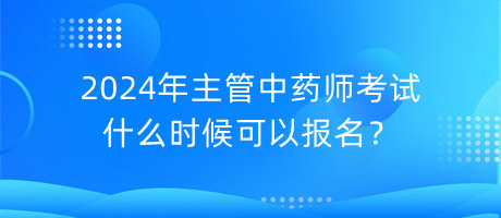 2024年主管中藥師考試什么時候可以報名？