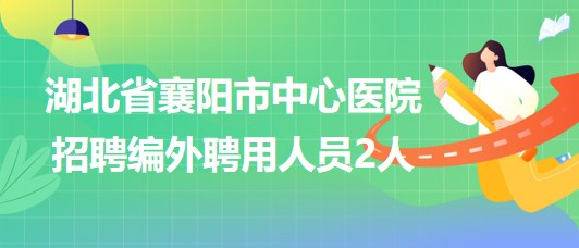 湖北省襄陽市中心醫(yī)院2023年招聘編外聘用人員2人