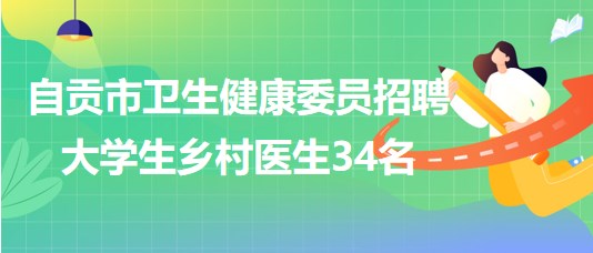 四川省自貢市衛(wèi)生健康委員2023年招聘大學(xué)生鄉(xiāng)村醫(yī)生34名