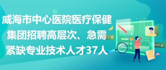 威海市中心醫(yī)院醫(yī)療保健集團招聘高層次、急需緊缺專業(yè)技術(shù)人才37人