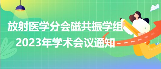 放射醫(yī)學(xué)分會磁共振學(xué)組2023年學(xué)術(shù)會議通知