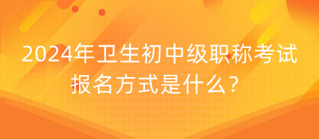 2024年衛(wèi)生初中級職稱考試報名方式是什么？