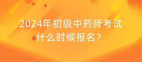 2024年初級(jí)中藥師考試什么時(shí)候報(bào)名？