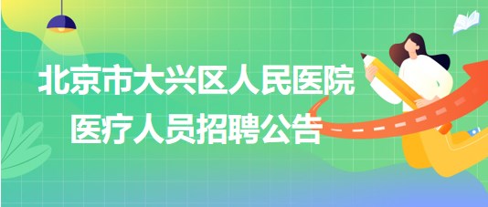 北京市大興區(qū)人民醫(yī)院2023年醫(yī)療人員招聘公告