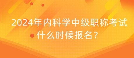 2024年內(nèi)科學(xué)中級(jí)職稱考試什么時(shí)候報(bào)名？
