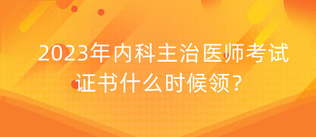 2023年內(nèi)科主治醫(yī)師考試證書什么時候領(lǐng)？