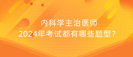 內(nèi)科學(xué)主治醫(yī)師2024年考試都有哪些題型？