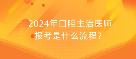 2024年口腔主治醫(yī)師報考是什么流程？