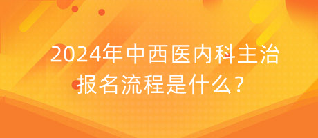 2024年中西醫(yī)內(nèi)科主治報名流程是什么？