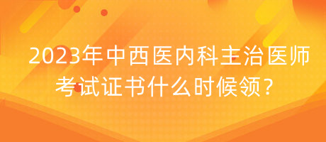 2023年中西醫(yī)內(nèi)科主治醫(yī)師考試證書什么時(shí)候領(lǐng)？