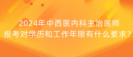 2024年中西醫(yī)內(nèi)科主治醫(yī)師報考對學(xué)歷和工作年限有什么要求？