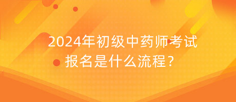 2024年初級中藥師考試報名是什么流程？
