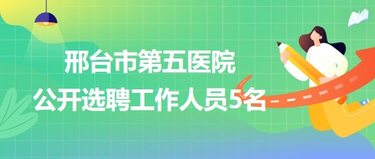 邢臺市第五醫(yī)院2023年7月公開選聘工作人員5名