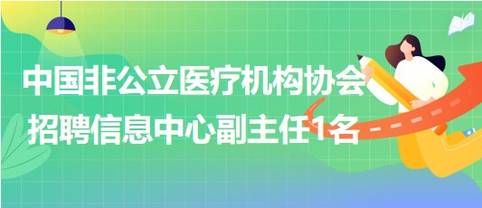 中國非公立醫(yī)療機(jī)構(gòu)協(xié)會(huì)2023年招聘信息中心副主任1名