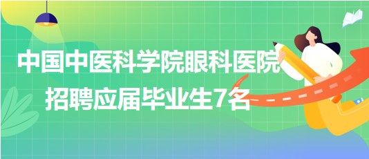 中國中醫(yī)科學院眼科醫(yī)院2023年第四批招聘應(yīng)屆畢業(yè)生7名