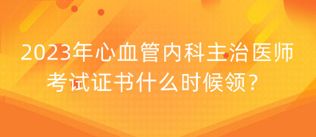 2023年心血管內(nèi)科主治醫(yī)師考試證書什么時(shí)候領(lǐng)？