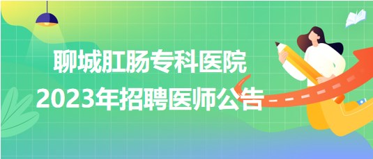 聊城肛腸?？漆t(yī)院2023年招聘醫(yī)師公告