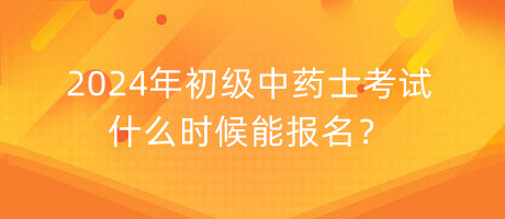 2024年初級中藥士考試什么時候能報名？
