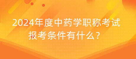 2024年度中藥學(xué)職稱考試報(bào)考條件有什么？
