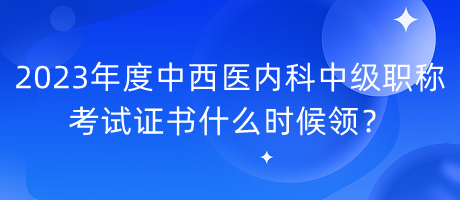 2023年度中西醫(yī)內(nèi)科中級職稱考試證書什么時候領(lǐng)？