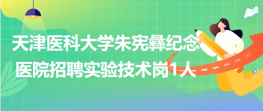 天津醫(yī)科大學朱憲彝紀念醫(yī)院2023年第三批招聘實驗技術崗1人