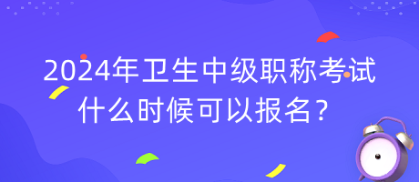 2024年衛(wèi)生中級職稱考試什么時候可以報名？