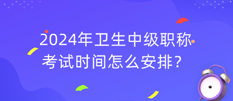 2024年衛(wèi)生中級職稱考試時(shí)間怎么安排？