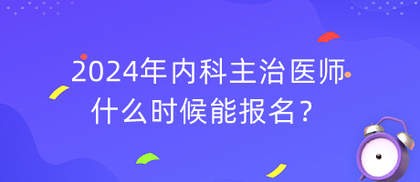 2024年內(nèi)科主治醫(yī)師什么時(shí)候能報(bào)名？