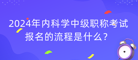 2024年內(nèi)科學(xué)中級職稱考試報名的流程是什么？
