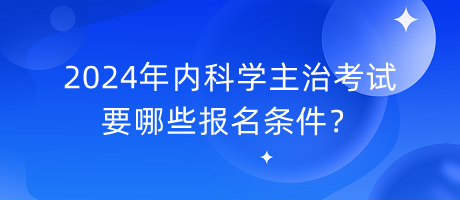 2024年內(nèi)科學(xué)主治考試要哪些報(bào)名條件？