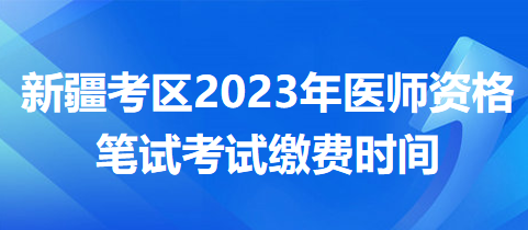 新疆考區(qū)2023年醫(yī)師資格筆試?yán)U費時間