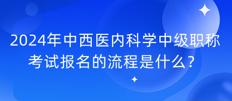 2024年中西醫(yī)內(nèi)科學(xué)中級職稱考試報名的流程是什么？