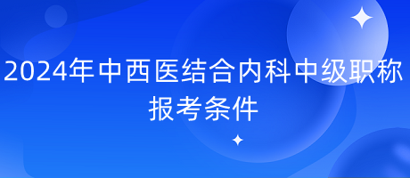 2024年中西醫(yī)結(jié)合內(nèi)科中級職稱報考條件