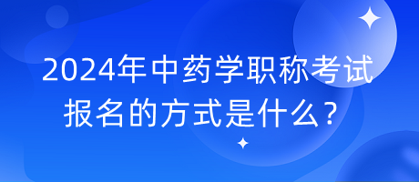 2024年中藥學(xué)職稱考試報名的方式是什么？
