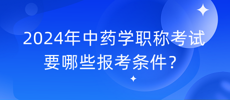 2024年中藥學(xué)職稱考試要哪些報(bào)考條件？