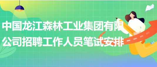 中國(guó)龍江森林工業(yè)集團(tuán)有限公司招聘工作人員筆試安排