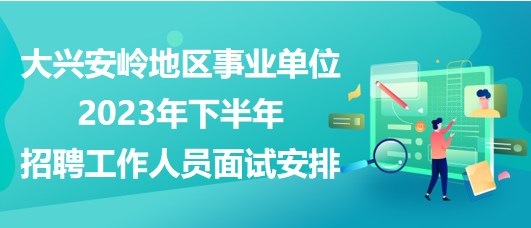 大興安嶺地區(qū)事業(yè)單位2023年下半年招聘工作人員面試安排