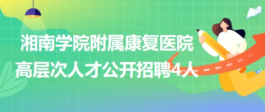 湘南學(xué)院附屬康復(fù)醫(yī)院2023年高層次人才公開招聘4人