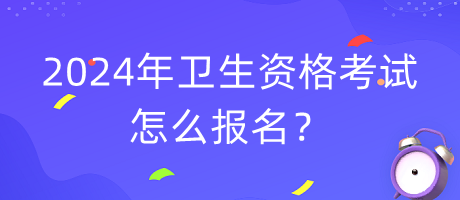 2024年衛(wèi)生資格考試怎么報(bào)名？